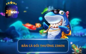 BẮN CÁ ĐỔI THƯỞNG 23WIN